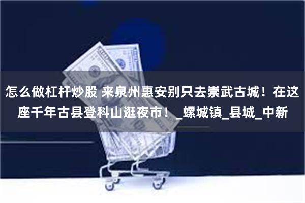 怎么做杠杆炒股 来泉州惠安别只去崇武古城！在这座千年古县登科山逛夜市！_螺城镇_县城_中新