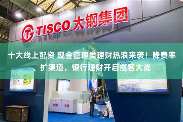 十大线上配资 现金管理类理财热浪来袭！降费率、扩渠道，银行理财开启揽客大战