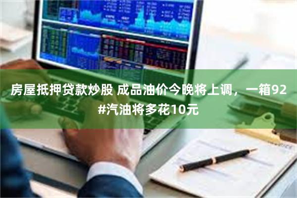 房屋抵押贷款炒股 成品油价今晚将上调，一箱92#汽油将多花10元