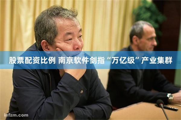 股票配资比例 南京软件剑指“万亿级”产业集群