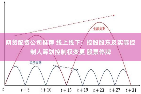 期货配资公司推荐 线上线下：控股股东及实际控制人筹划控制权变更 股票停牌