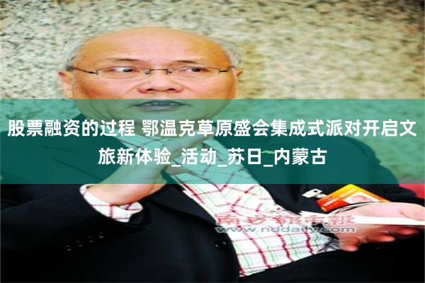 股票融资的过程 鄂温克草原盛会集成式派对开启文旅新体验_活动_苏日_内蒙古