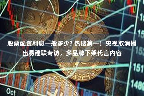 股票配资利息一般多少? 热搜第一！央视取消播出易建联专访，多品牌下架代言内容