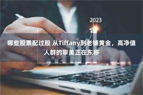 哪些股票配过股 从Tiffany到老铺黄金，高净值人群的审美正在东移