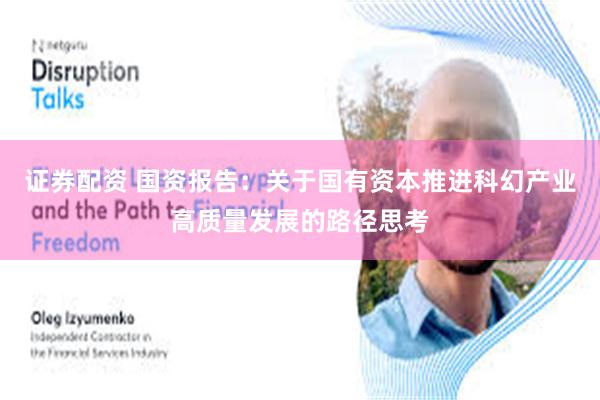 证券配资 国资报告：关于国有资本推进科幻产业高质量发展的路径思考