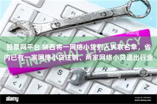 股票网平台 陕西将一网络小贷列入失联名单，省内已有一家网络小贷注销、两家网络小贷退出行业