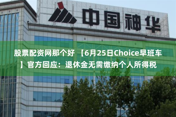 股票配资网那个好 【6月25日Choice早班车】官方回应：退休金无需缴纳个人所得税