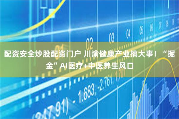 配资安全炒股配资门户 川渝健康产业搞大事！“掘金”AI医疗+中医养生风口