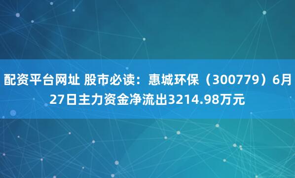 配资平台网址 股市必读：惠城环保（300779）6月27日主力资金净流出3214.98万元