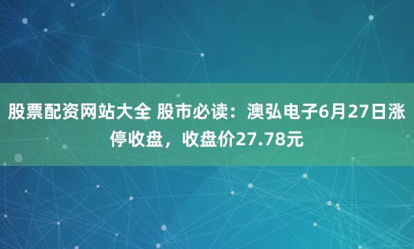 股票配资网站大全 股市必读：澳弘电子6月27日涨停收盘，收盘价27.78元