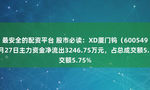 最安全的配资平台 股市必读：XD厦门钨（600549）6月27日主力资金净流出3246.75万元，占总成交额5.75%
