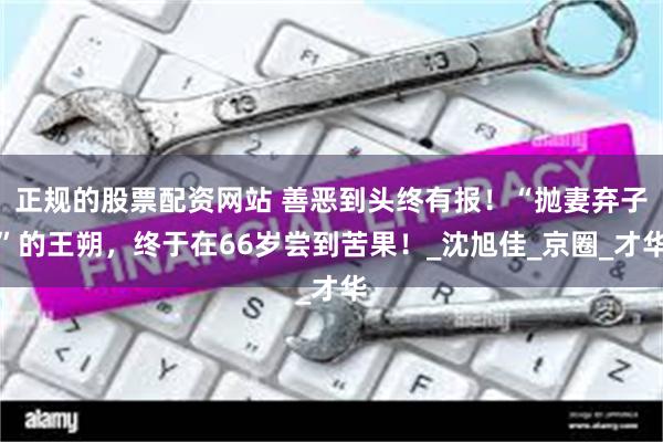 正规的股票配资网站 善恶到头终有报！“抛妻弃子”的王朔，终于在66岁尝到苦果！_沈旭佳_京圈_才华