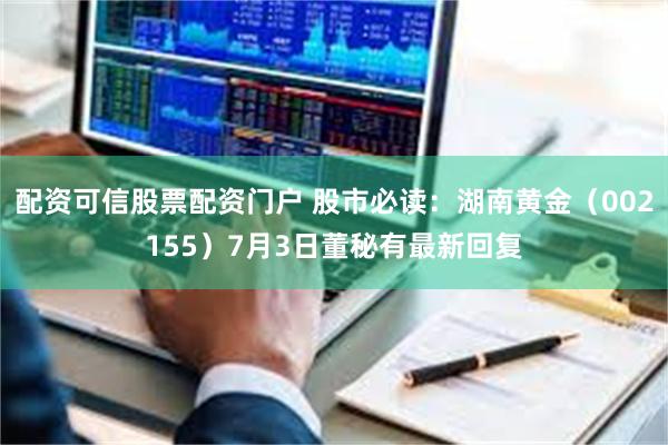 配资可信股票配资门户 股市必读：湖南黄金（002155）7月3日董秘有最新回复